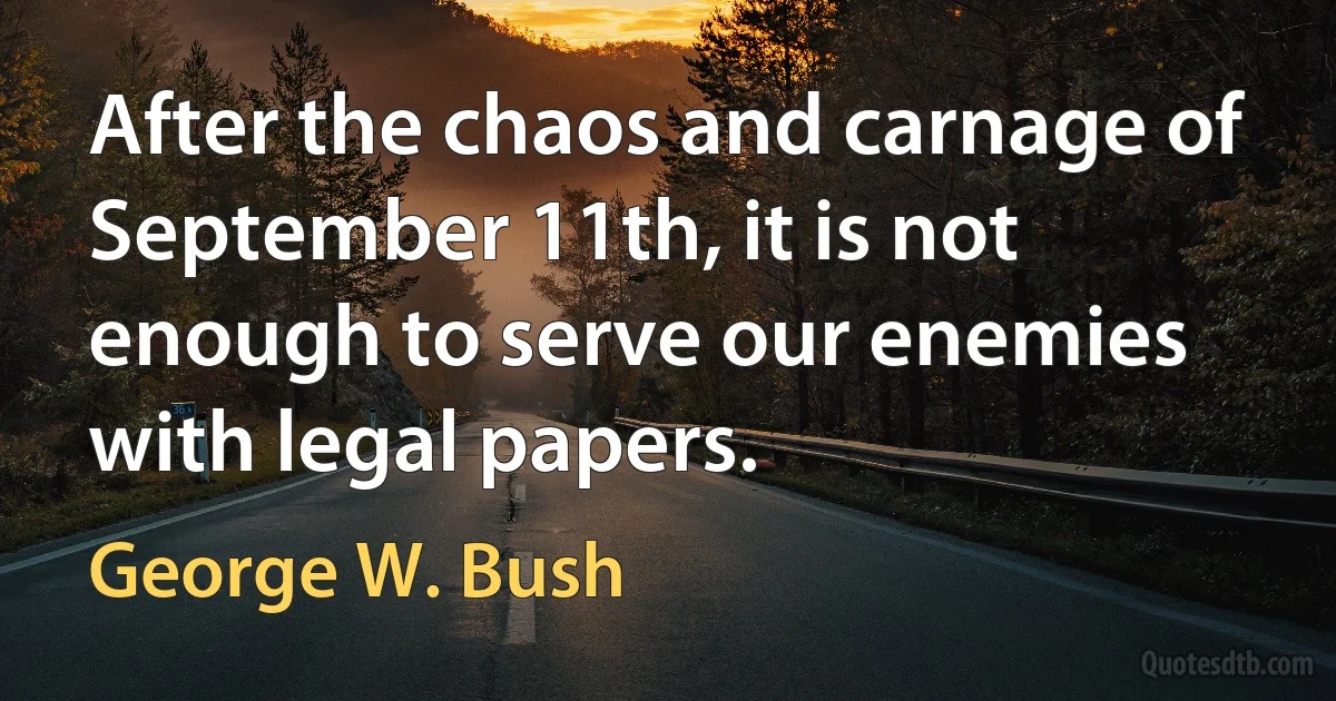 After the chaos and carnage of September 11th, it is not enough to serve our enemies with legal papers. (George W. Bush)