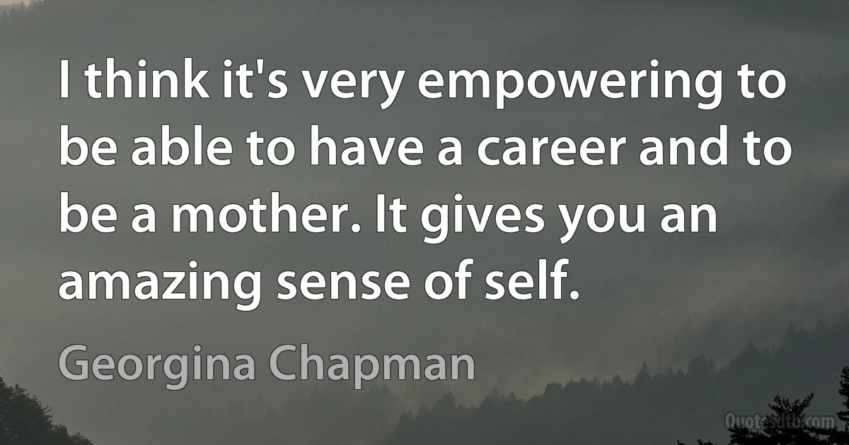 I think it's very empowering to be able to have a career and to be a mother. It gives you an amazing sense of self. (Georgina Chapman)