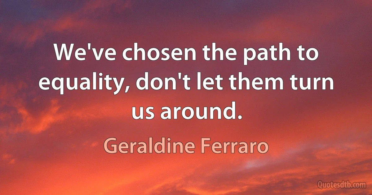 We've chosen the path to equality, don't let them turn us around. (Geraldine Ferraro)