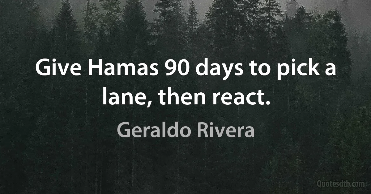 Give Hamas 90 days to pick a lane, then react. (Geraldo Rivera)