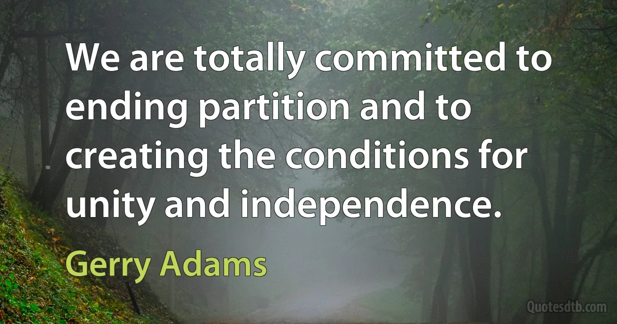 We are totally committed to ending partition and to creating the conditions for unity and independence. (Gerry Adams)