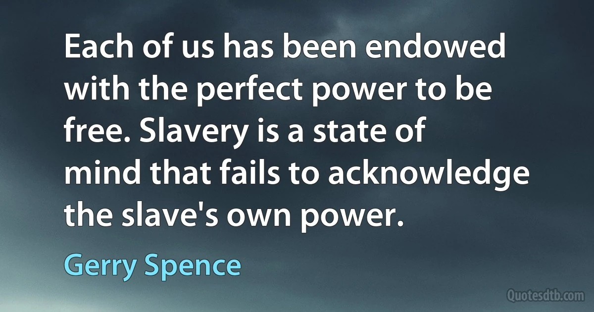 Each of us has been endowed with the perfect power to be free. Slavery is a state of mind that fails to acknowledge the slave's own power. (Gerry Spence)