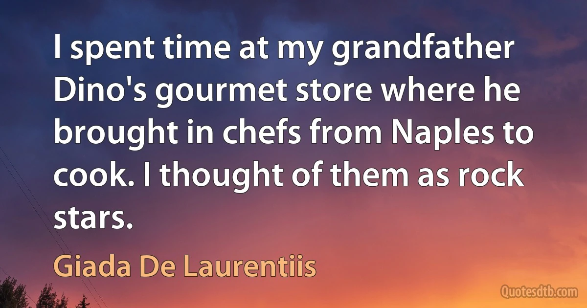 I spent time at my grandfather Dino's gourmet store where he brought in chefs from Naples to cook. I thought of them as rock stars. (Giada De Laurentiis)