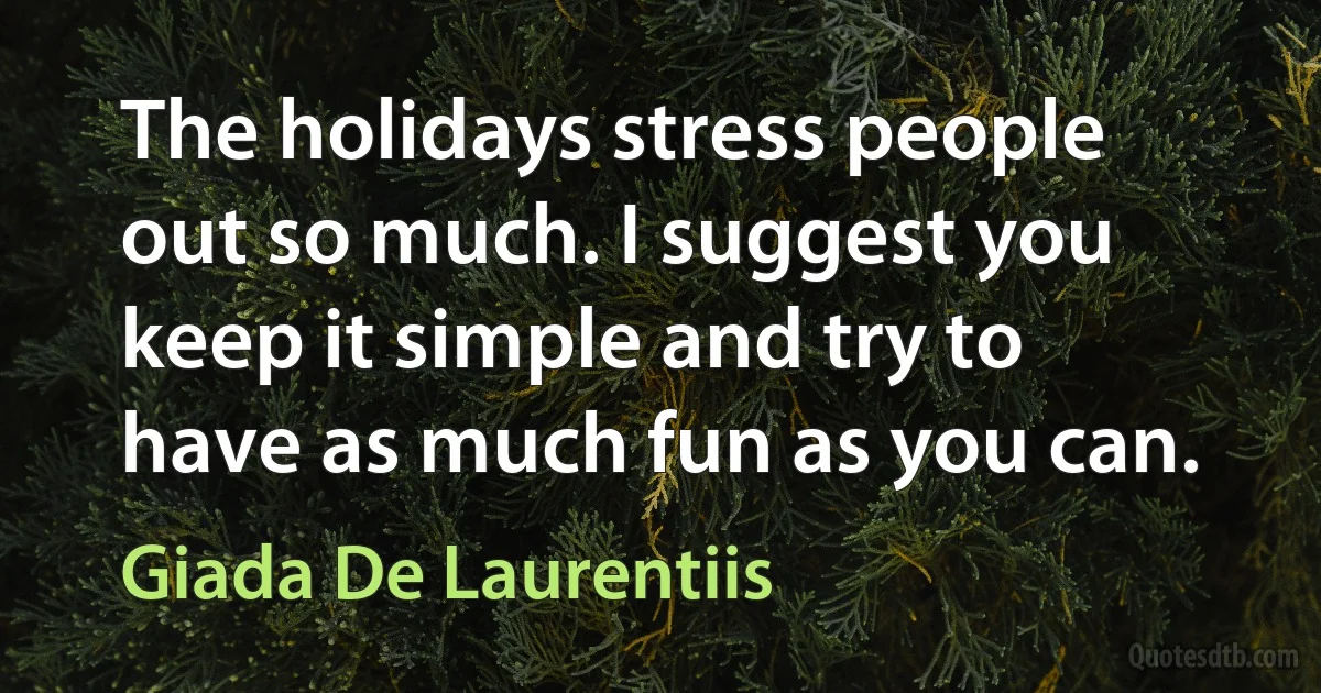 The holidays stress people out so much. I suggest you keep it simple and try to have as much fun as you can. (Giada De Laurentiis)