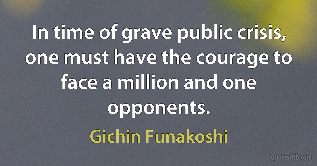 In time of grave public crisis, one must have the courage to face a million and one opponents. (Gichin Funakoshi)