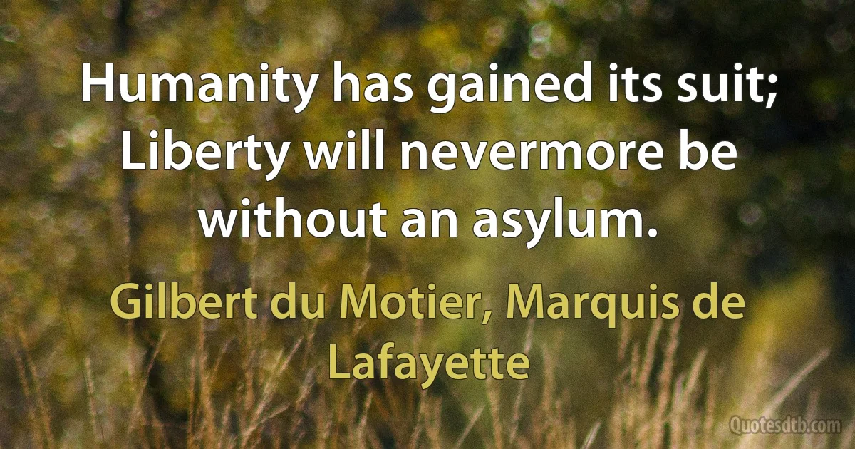 Humanity has gained its suit; Liberty will nevermore be without an asylum. (Gilbert du Motier, Marquis de Lafayette)