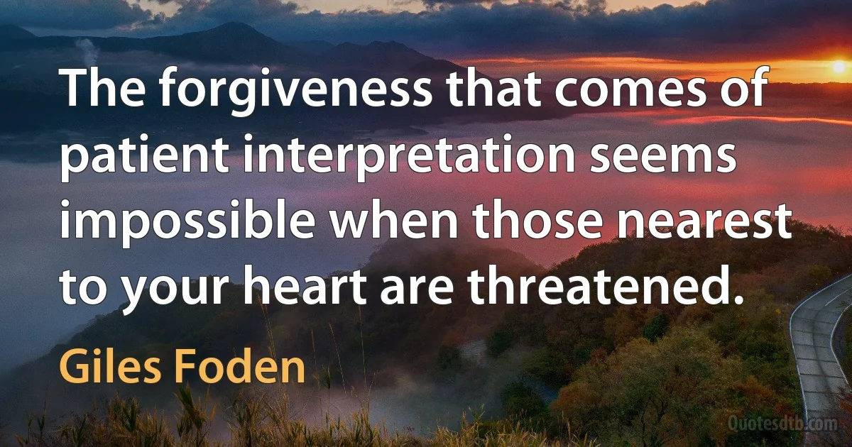 The forgiveness that comes of patient interpretation seems impossible when those nearest to your heart are threatened. (Giles Foden)