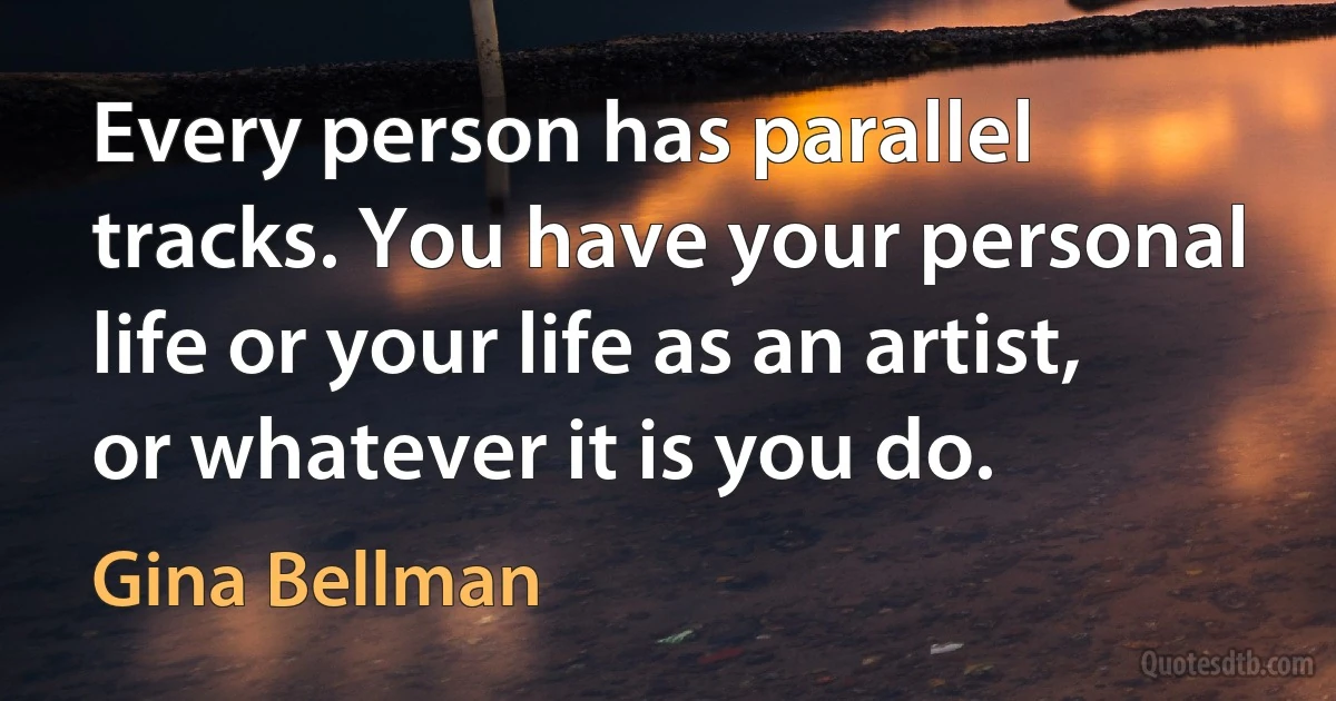 Every person has parallel tracks. You have your personal life or your life as an artist, or whatever it is you do. (Gina Bellman)