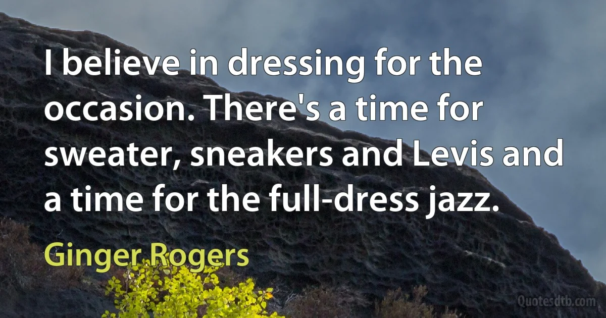 I believe in dressing for the occasion. There's a time for sweater, sneakers and Levis and a time for the full-dress jazz. (Ginger Rogers)