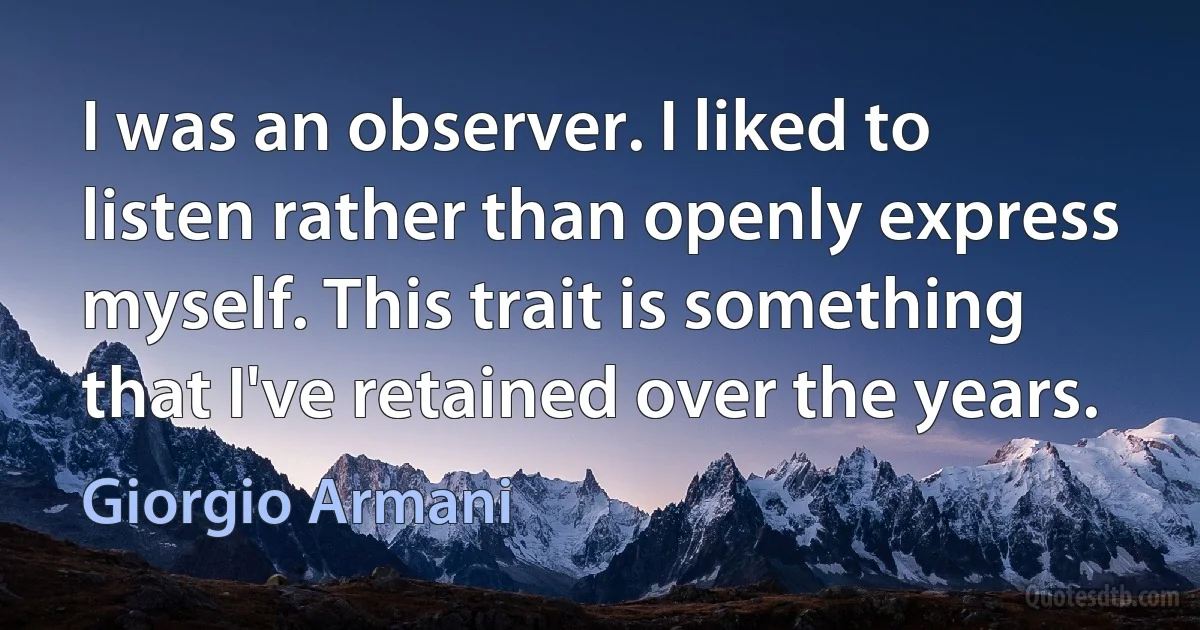 I was an observer. I liked to listen rather than openly express myself. This trait is something that I've retained over the years. (Giorgio Armani)