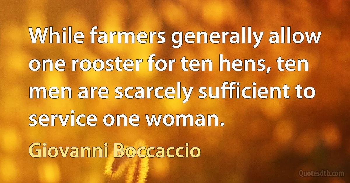 While farmers generally allow one rooster for ten hens, ten men are scarcely sufficient to service one woman. (Giovanni Boccaccio)