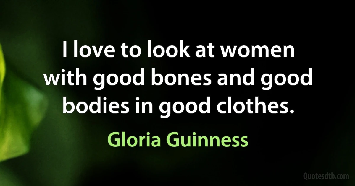 I love to look at women with good bones and good bodies in good clothes. (Gloria Guinness)