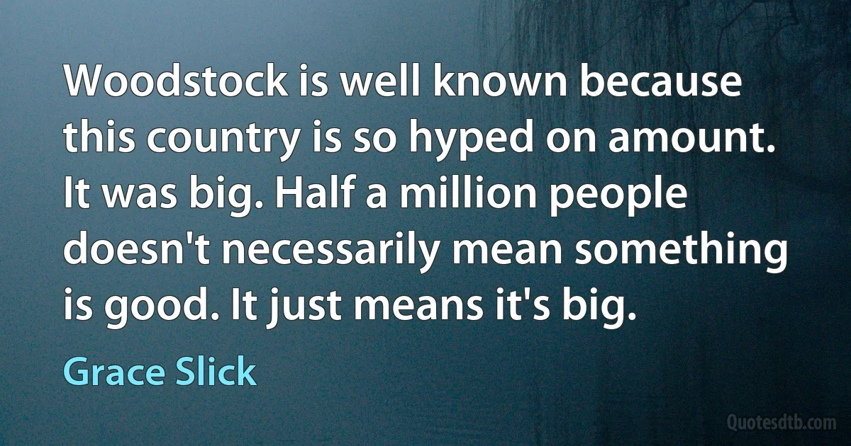 Woodstock is well known because this country is so hyped on amount. It was big. Half a million people doesn't necessarily mean something is good. It just means it's big. (Grace Slick)