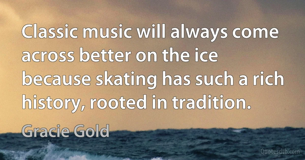 Classic music will always come across better on the ice because skating has such a rich history, rooted in tradition. (Gracie Gold)