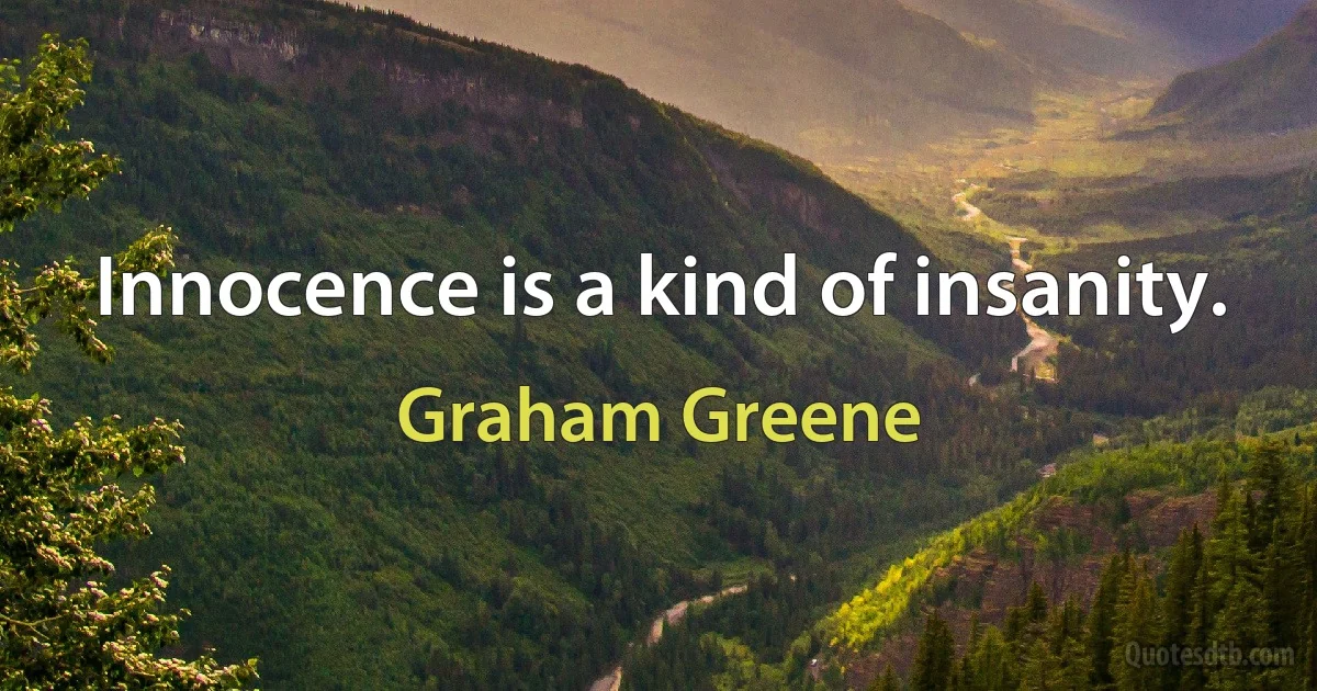 Innocence is a kind of insanity. (Graham Greene)