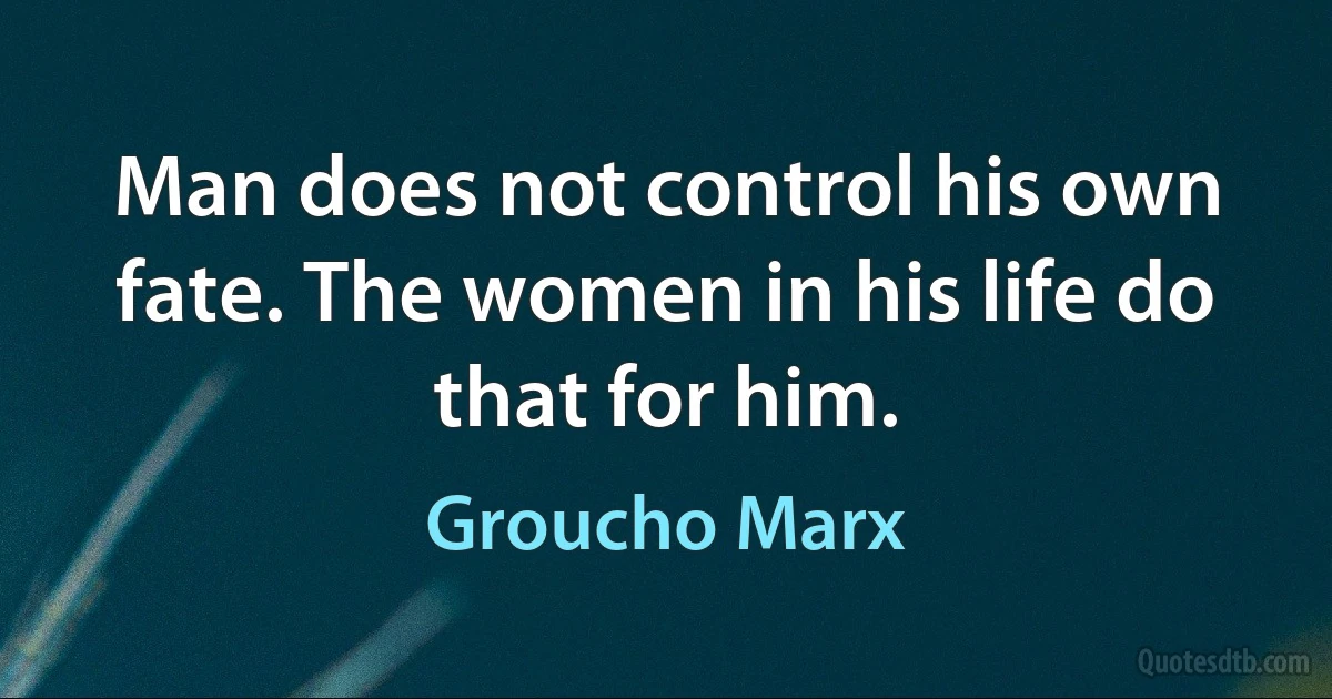 Man does not control his own fate. The women in his life do that for him. (Groucho Marx)