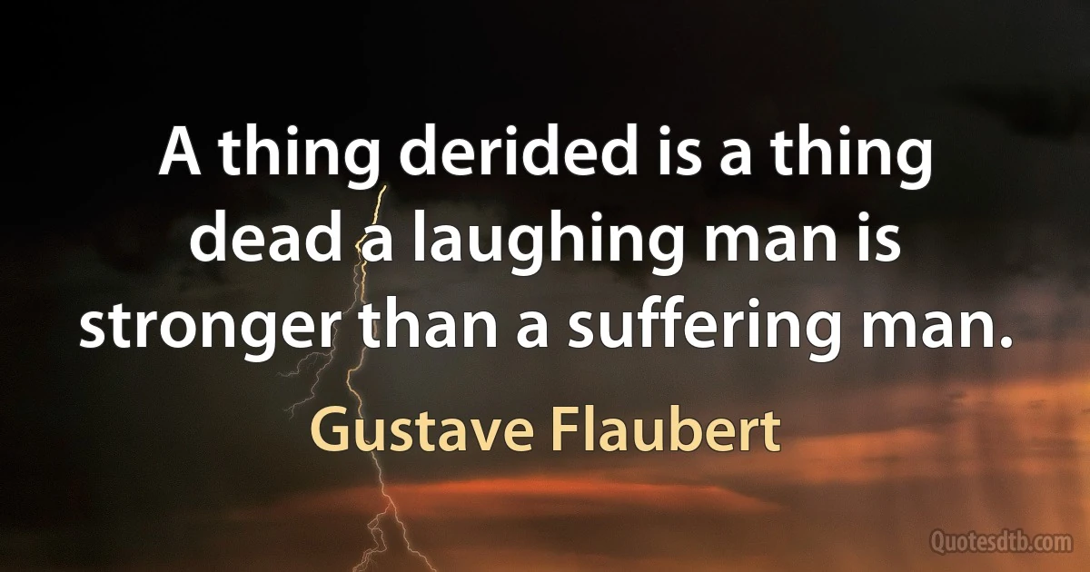 A thing derided is a thing dead a laughing man is stronger than a suffering man. (Gustave Flaubert)