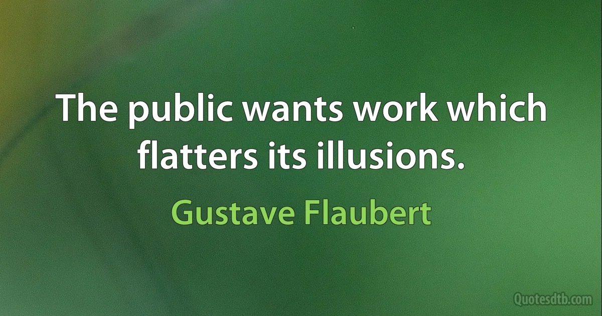 The public wants work which flatters its illusions. (Gustave Flaubert)