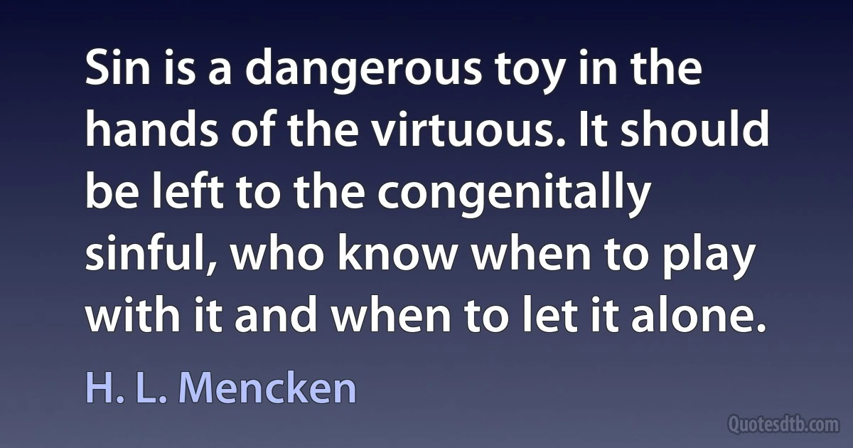 Sin is a dangerous toy in the hands of the virtuous. It should be left to the congenitally sinful, who know when to play with it and when to let it alone. (H. L. Mencken)