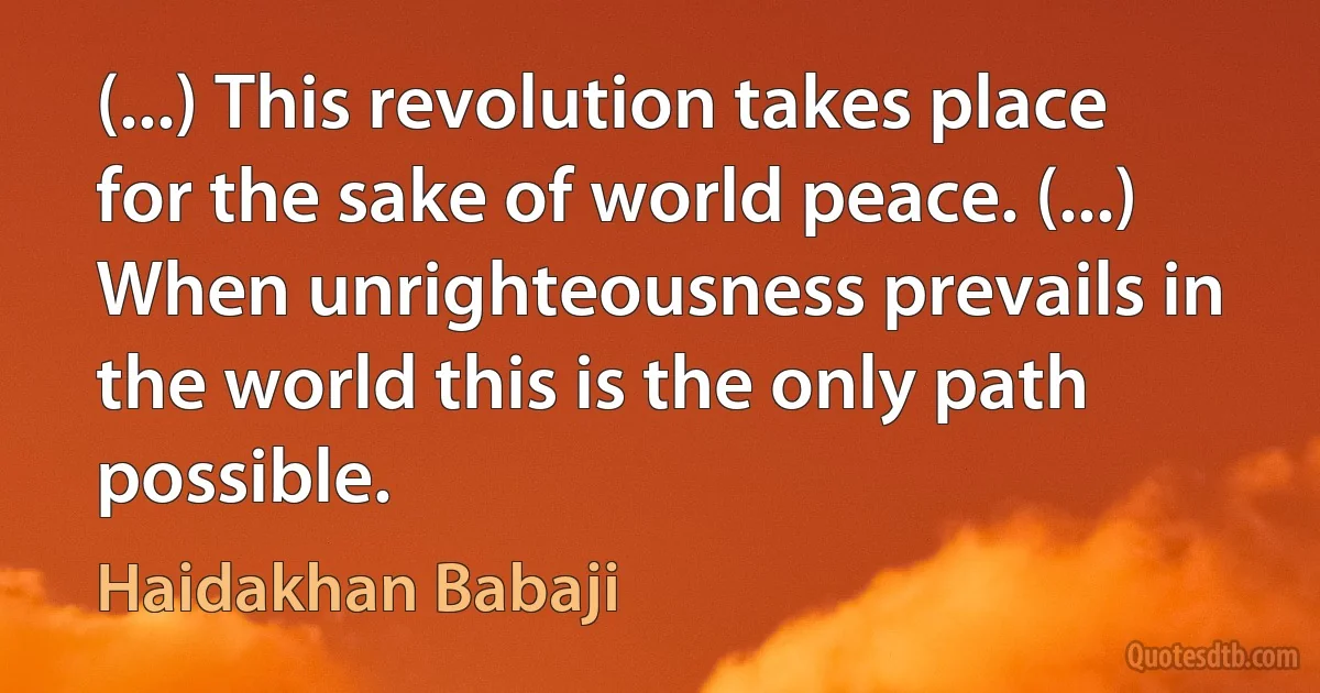 (...) This revolution takes place for the sake of world peace. (...) When unrighteousness prevails in the world this is the only path possible. (Haidakhan Babaji)