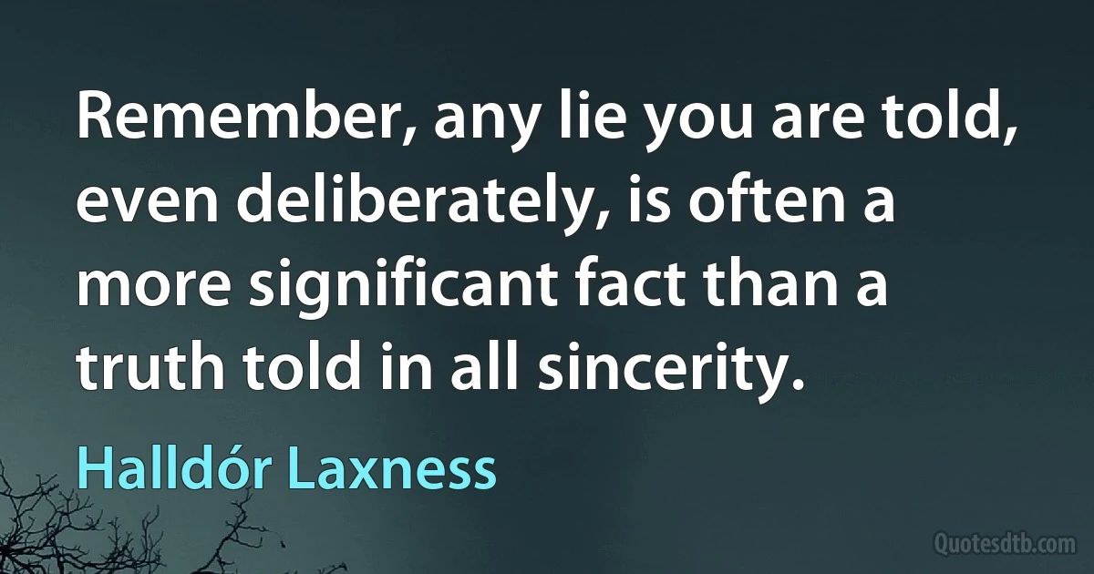 Remember, any lie you are told, even deliberately, is often a more significant fact than a truth told in all sincerity. (Halldór Laxness)