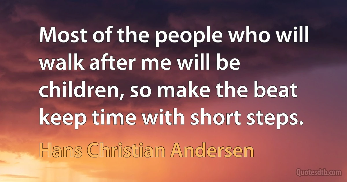 Most of the people who will walk after me will be children, so make the beat keep time with short steps. (Hans Christian Andersen)