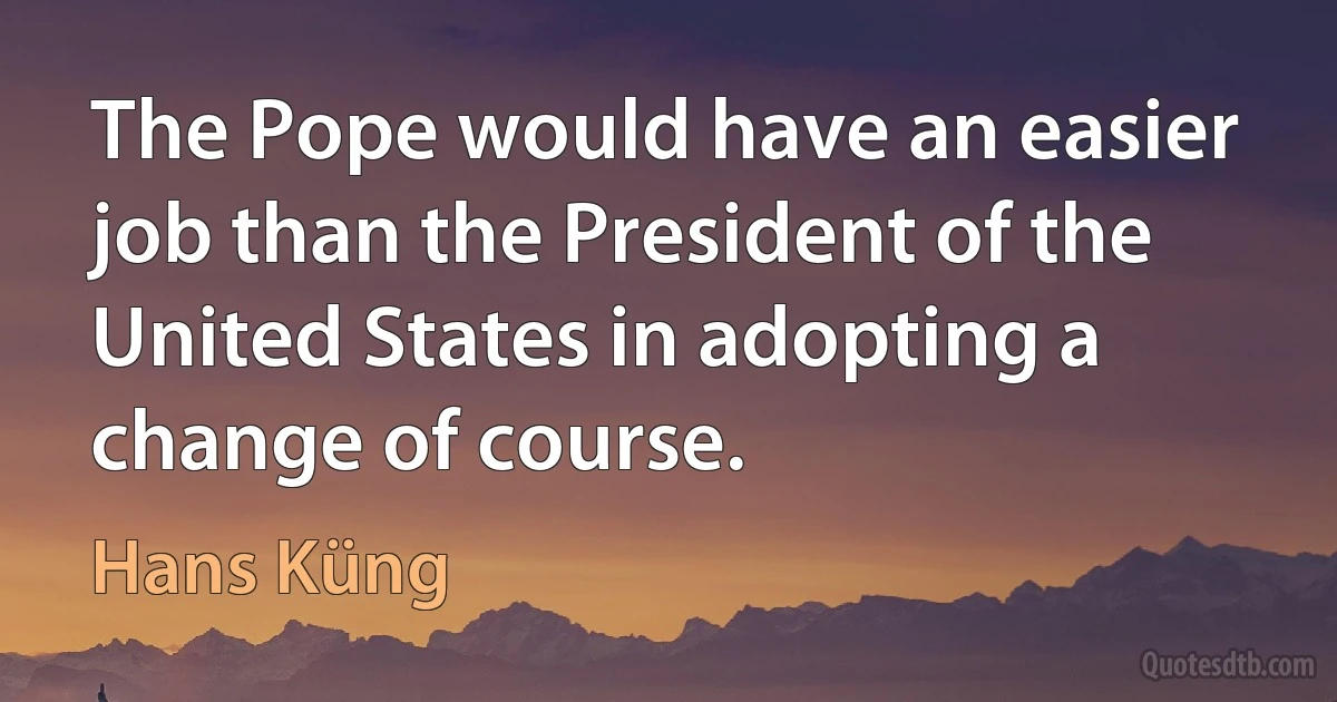 The Pope would have an easier job than the President of the United States in adopting a change of course. (Hans Küng)