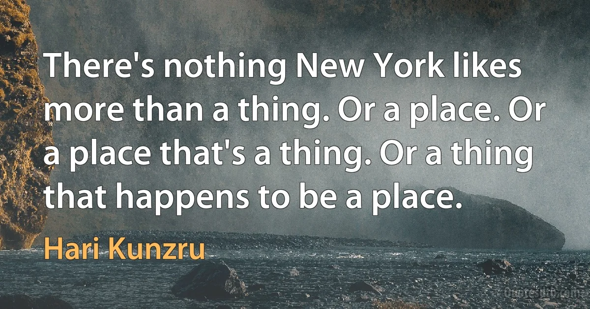 There's nothing New York likes more than a thing. Or a place. Or a place that's a thing. Or a thing that happens to be a place. (Hari Kunzru)