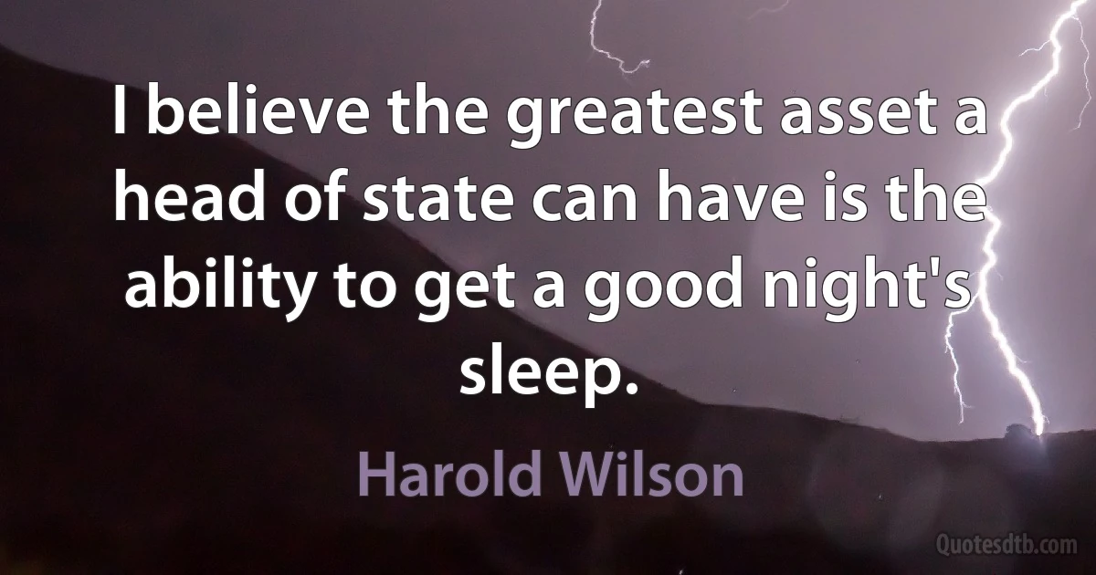 I believe the greatest asset a head of state can have is the ability to get a good night's sleep. (Harold Wilson)