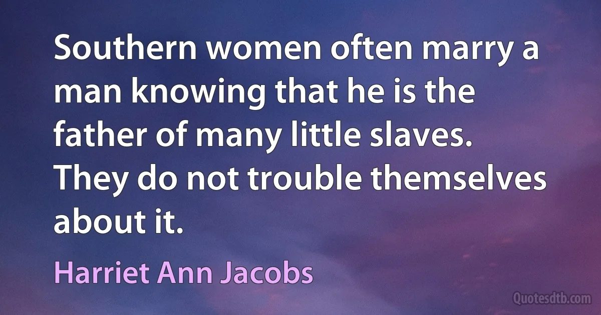 Southern women often marry a man knowing that he is the father of many little slaves. They do not trouble themselves about it. (Harriet Ann Jacobs)