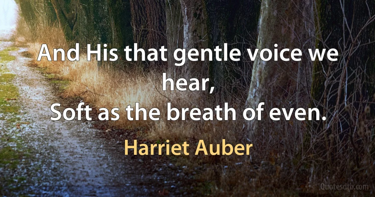 And His that gentle voice we hear,
Soft as the breath of even. (Harriet Auber)