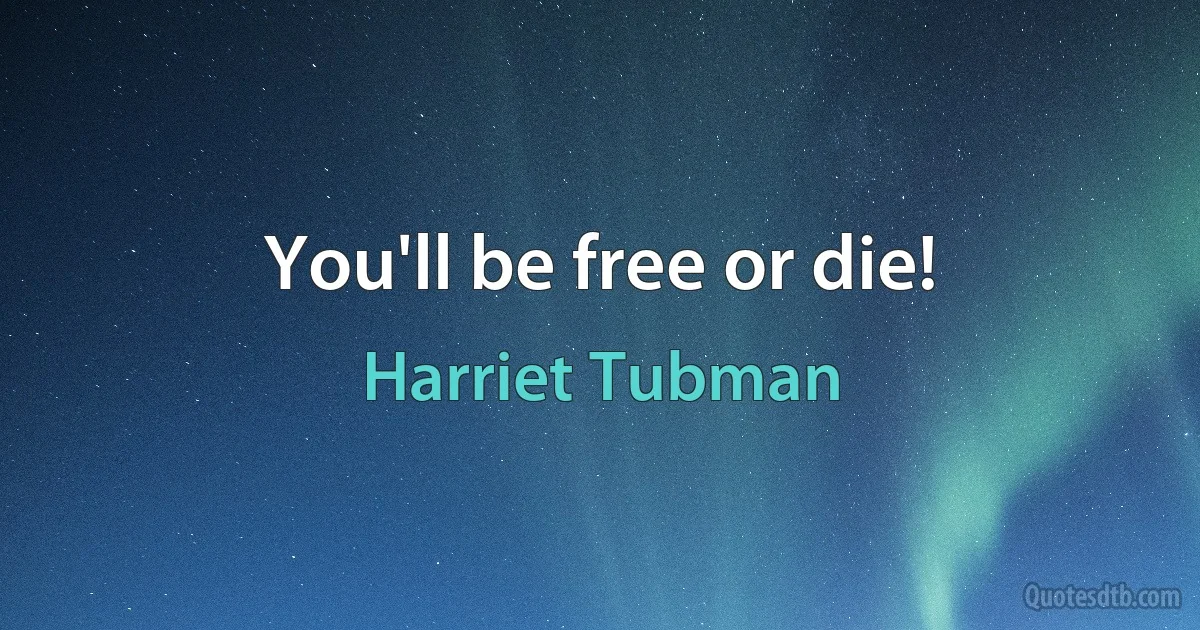 You'll be free or die! (Harriet Tubman)