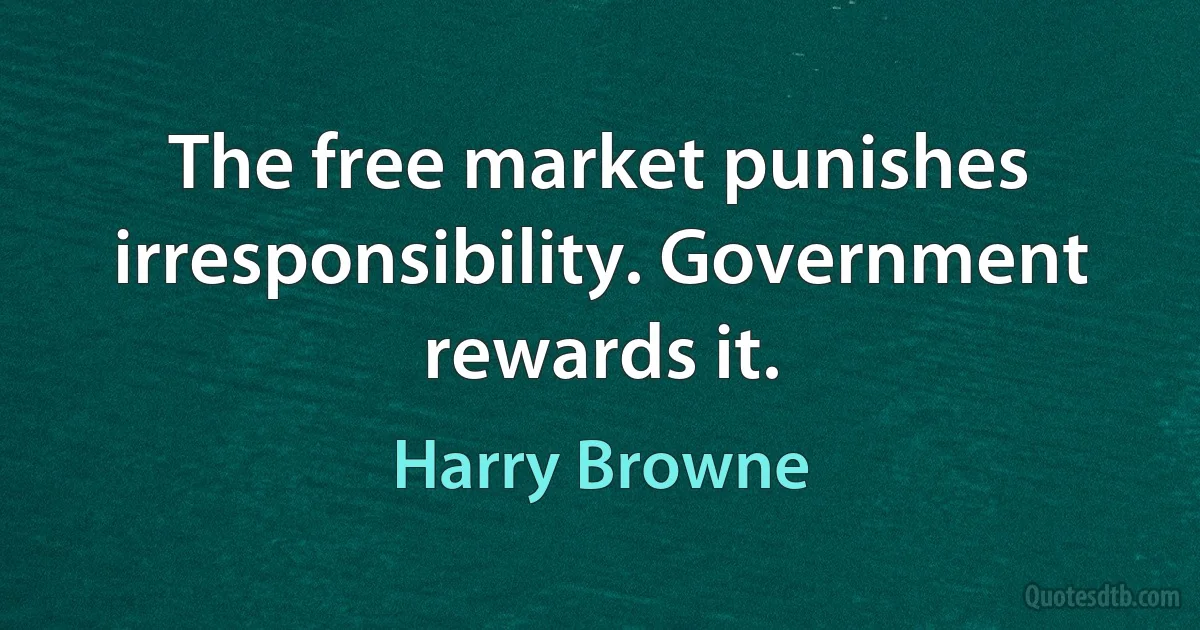 The free market punishes irresponsibility. Government rewards it. (Harry Browne)