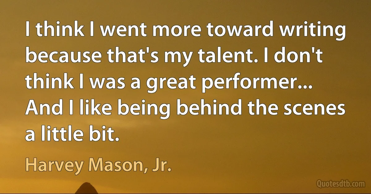 I think I went more toward writing because that's my talent. I don't think I was a great performer... And I like being behind the scenes a little bit. (Harvey Mason, Jr.)