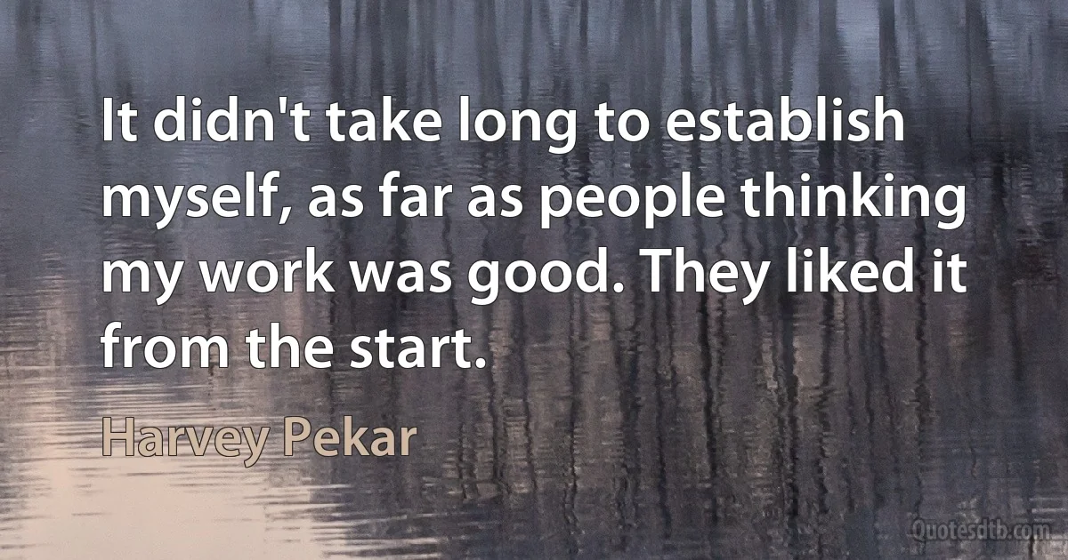 It didn't take long to establish myself, as far as people thinking my work was good. They liked it from the start. (Harvey Pekar)