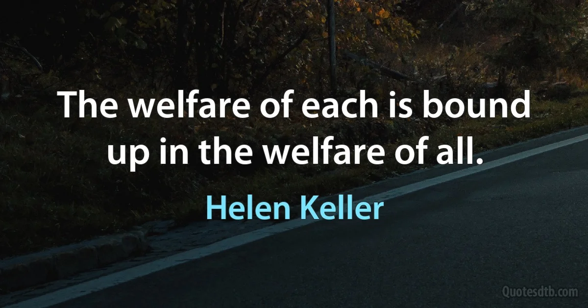 The welfare of each is bound up in the welfare of all. (Helen Keller)