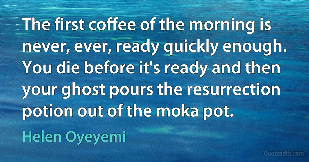 The first coffee of the morning is never, ever, ready quickly enough. You die before it's ready and then your ghost pours the resurrection potion out of the moka pot. (Helen Oyeyemi)