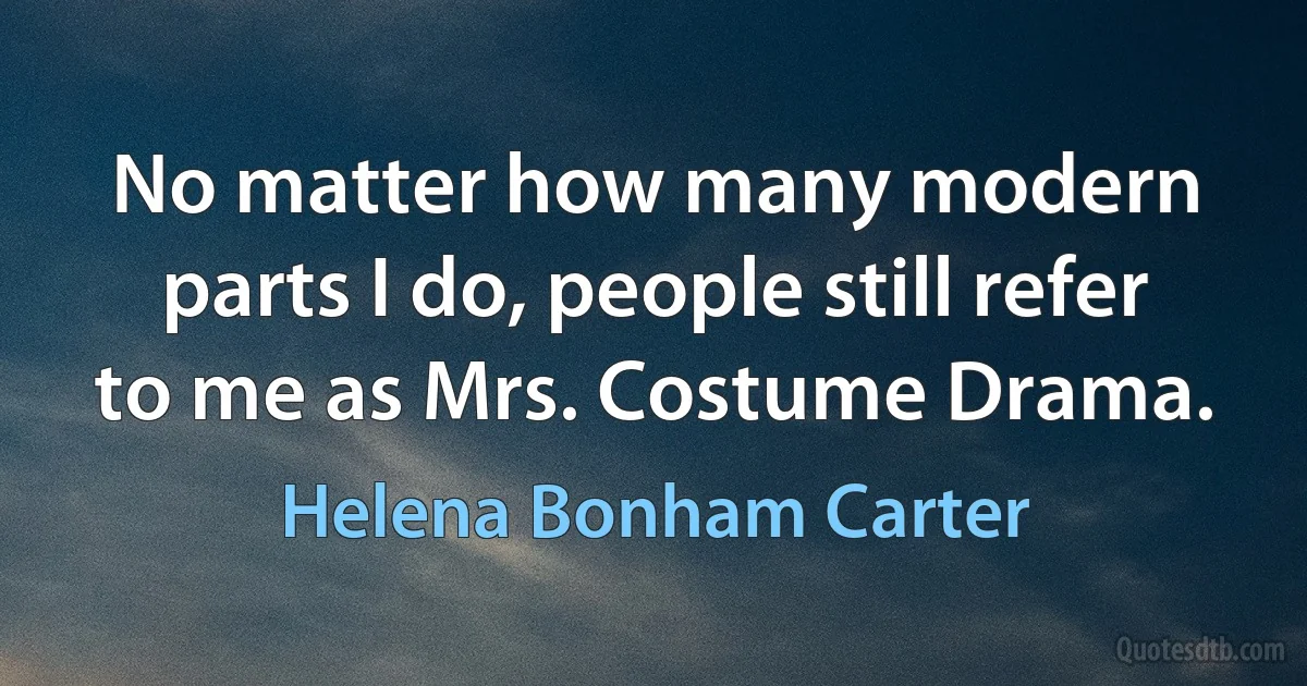 No matter how many modern parts I do, people still refer to me as Mrs. Costume Drama. (Helena Bonham Carter)