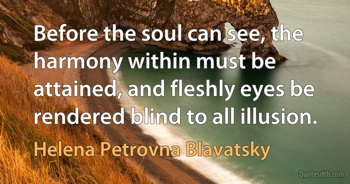 Before the soul can see, the harmony within must be attained, and fleshly eyes be rendered blind to all illusion. (Helena Petrovna Blavatsky)