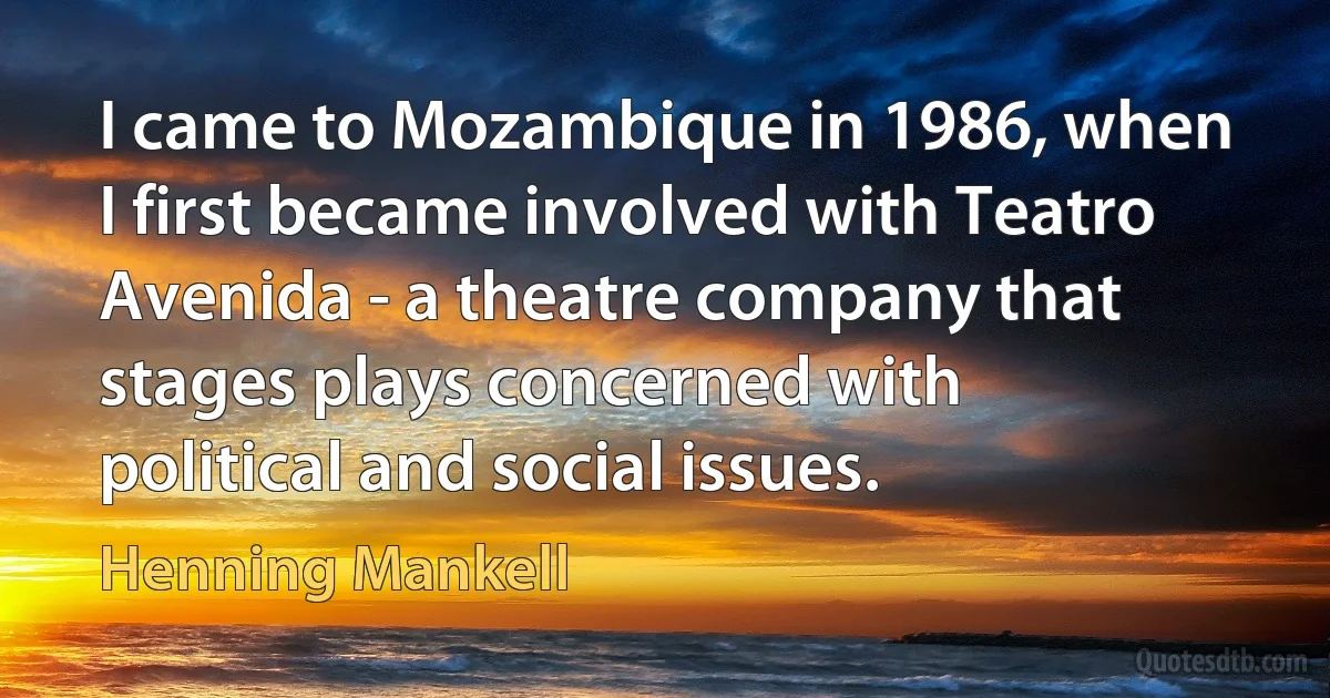 I came to Mozambique in 1986, when I first became involved with Teatro Avenida - a theatre company that stages plays concerned with political and social issues. (Henning Mankell)