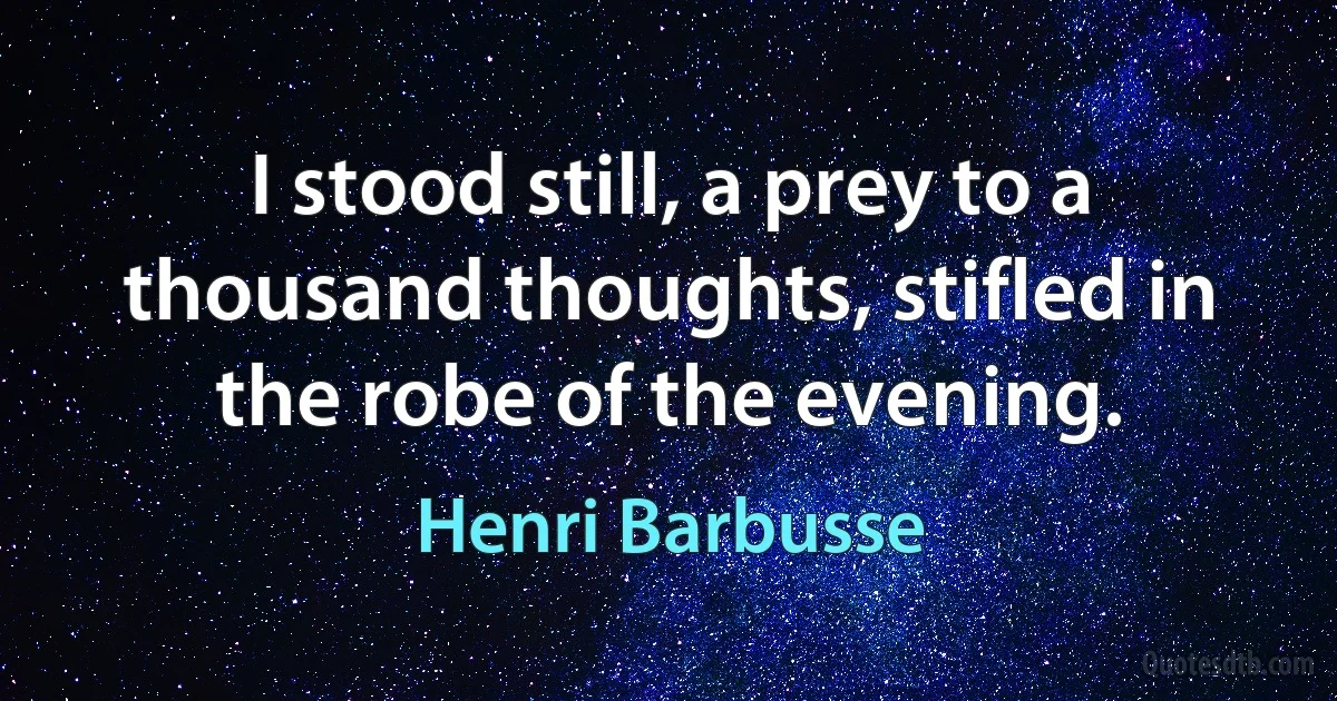 I stood still, a prey to a thousand thoughts, stifled in the robe of the evening. (Henri Barbusse)