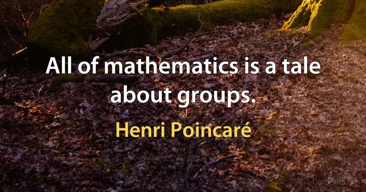 All of mathematics is a tale about groups. (Henri Poincaré)