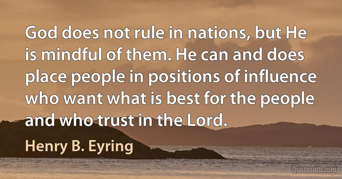 God does not rule in nations, but He is mindful of them. He can and does place people in positions of influence who want what is best for the people and who trust in the Lord. (Henry B. Eyring)