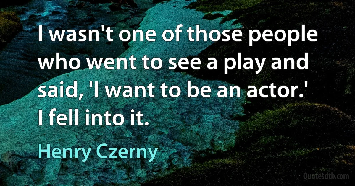 I wasn't one of those people who went to see a play and said, 'I want to be an actor.' I fell into it. (Henry Czerny)