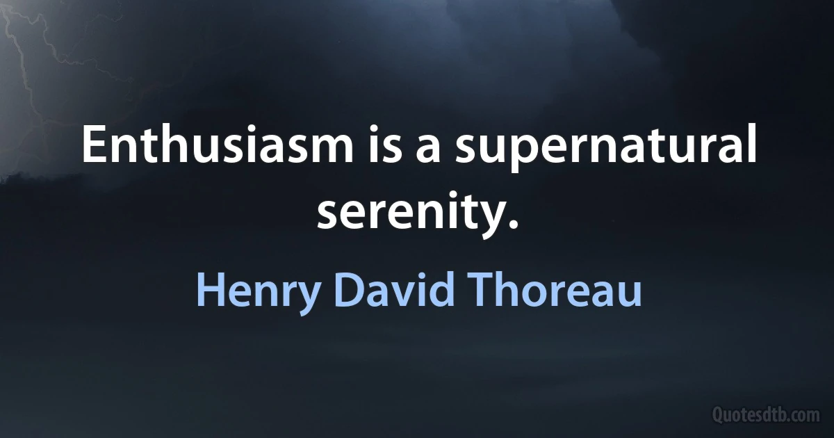 Enthusiasm is a supernatural serenity. (Henry David Thoreau)