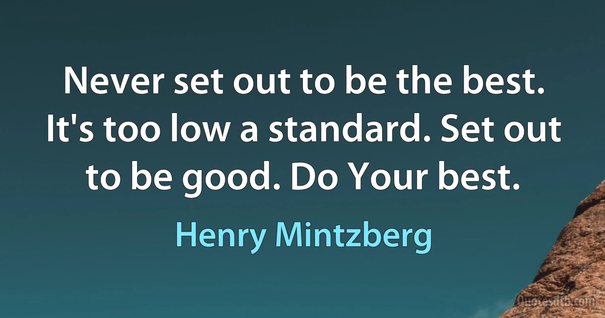 Never set out to be the best. It's too low a standard. Set out to be good. Do Your best. (Henry Mintzberg)