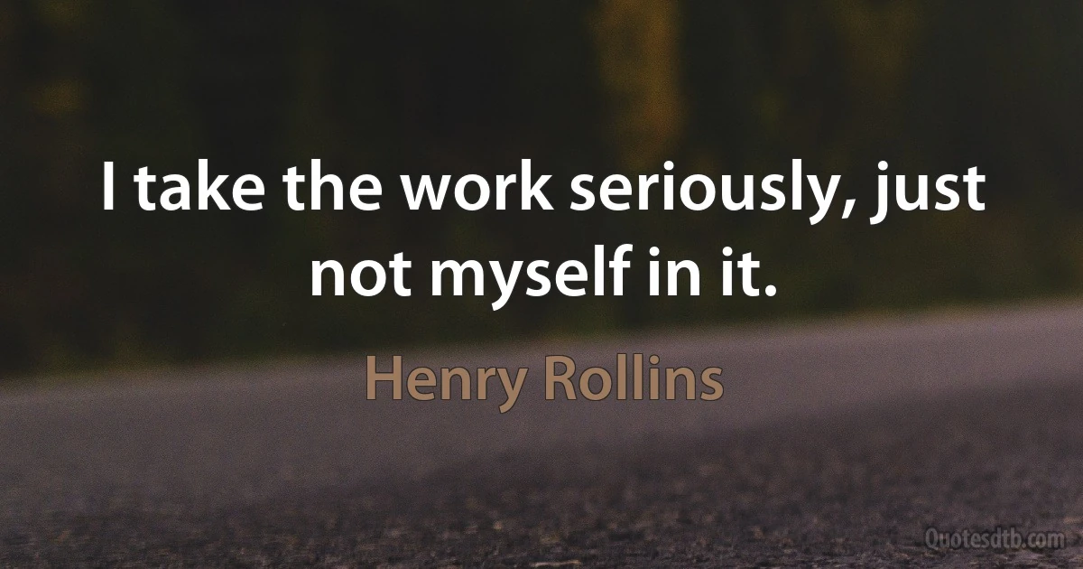 I take the work seriously, just not myself in it. (Henry Rollins)