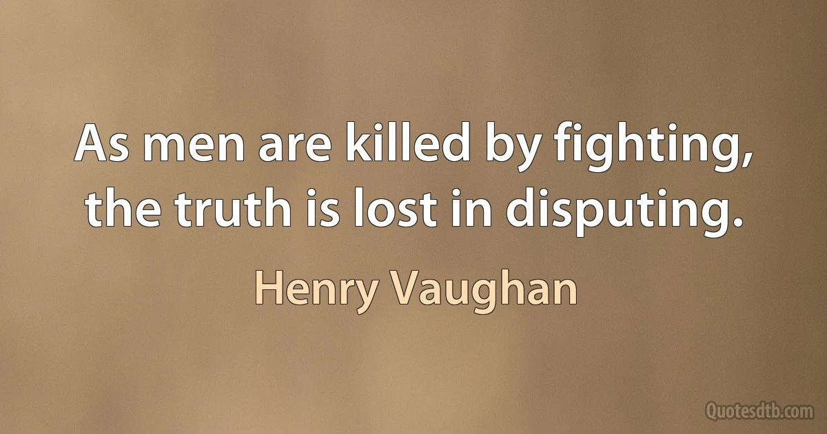 As men are killed by fighting, the truth is lost in disputing. (Henry Vaughan)