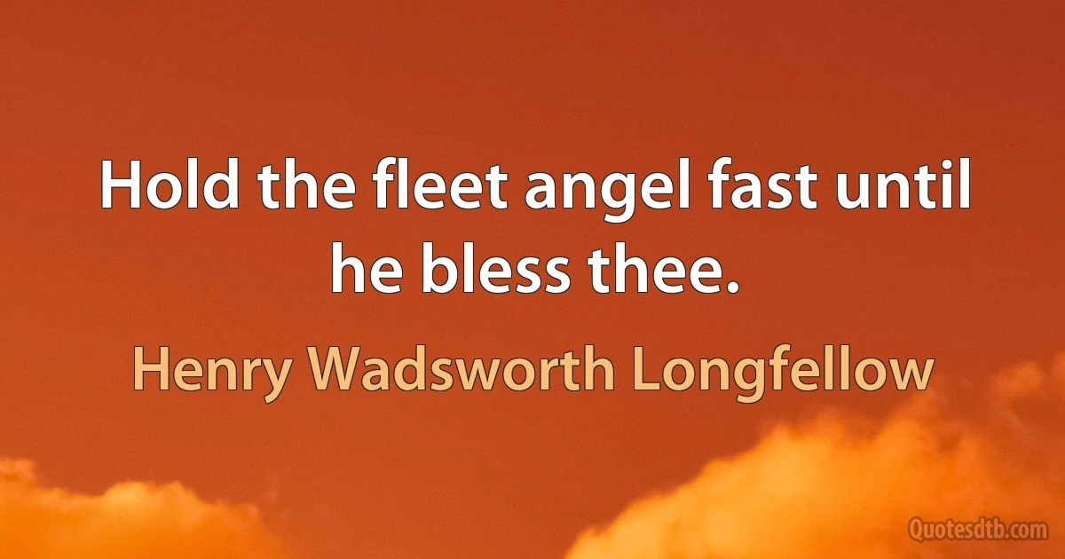 Hold the fleet angel fast until he bless thee. (Henry Wadsworth Longfellow)