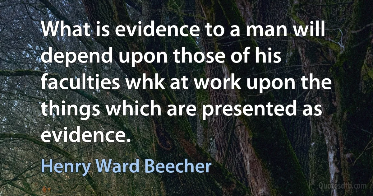 What is evidence to a man will depend upon those of his faculties whk at work upon the things which are presented as evidence. (Henry Ward Beecher)